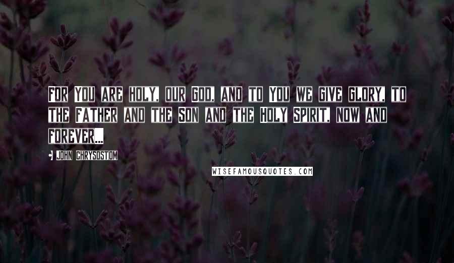 John Chrysostom Quotes: For You are holy, our God, and to You we give glory, to the Father and the Son and the Holy Spirit, now and forever...