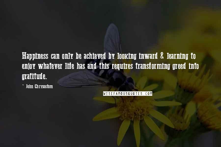 John Chrysostom Quotes: Happiness can only be achieved by looking inward & learning to enjoy whatever life has and this requires transforming greed into gratitude.