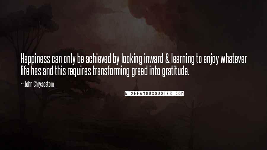 John Chrysostom Quotes: Happiness can only be achieved by looking inward & learning to enjoy whatever life has and this requires transforming greed into gratitude.