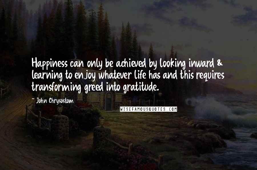 John Chrysostom Quotes: Happiness can only be achieved by looking inward & learning to enjoy whatever life has and this requires transforming greed into gratitude.