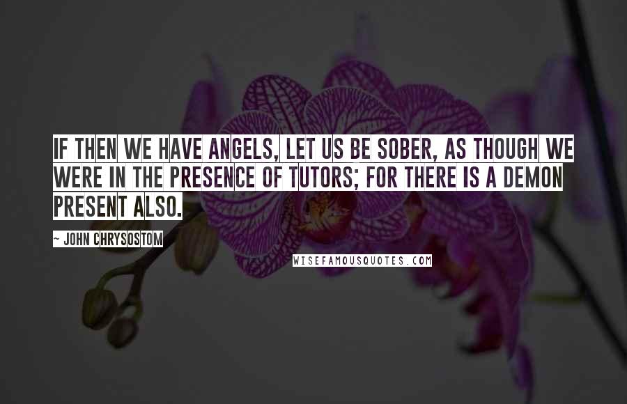 John Chrysostom Quotes: If then we have angels, let us be sober, as though we were in the presence of tutors; for there is a demon present also.