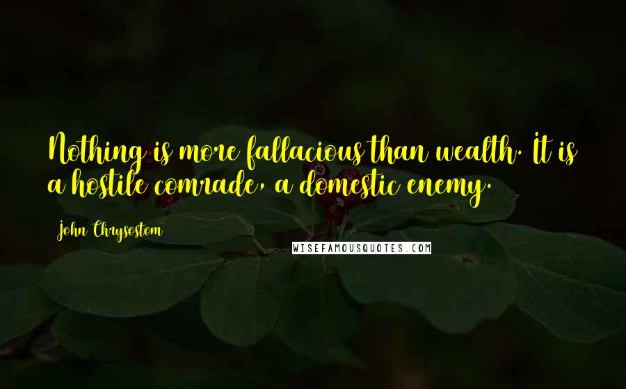 John Chrysostom Quotes: Nothing is more fallacious than wealth. It is a hostile comrade, a domestic enemy.