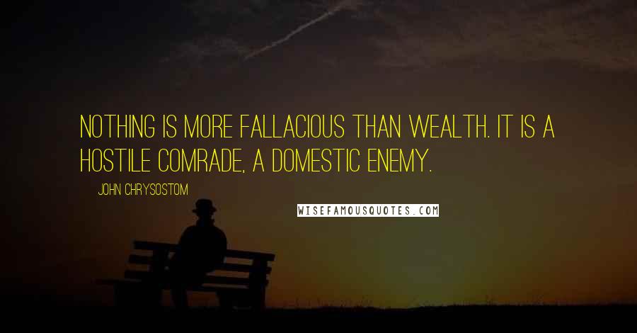 John Chrysostom Quotes: Nothing is more fallacious than wealth. It is a hostile comrade, a domestic enemy.