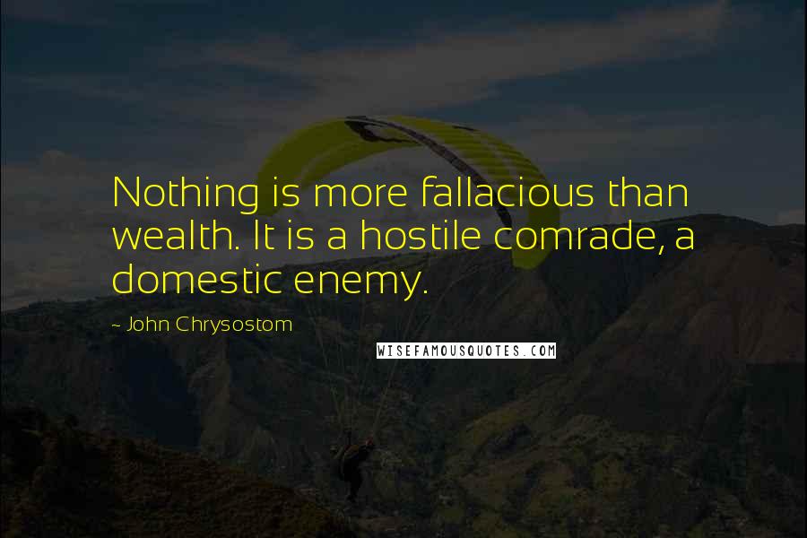 John Chrysostom Quotes: Nothing is more fallacious than wealth. It is a hostile comrade, a domestic enemy.