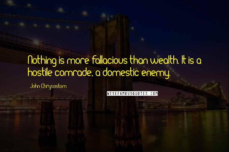 John Chrysostom Quotes: Nothing is more fallacious than wealth. It is a hostile comrade, a domestic enemy.