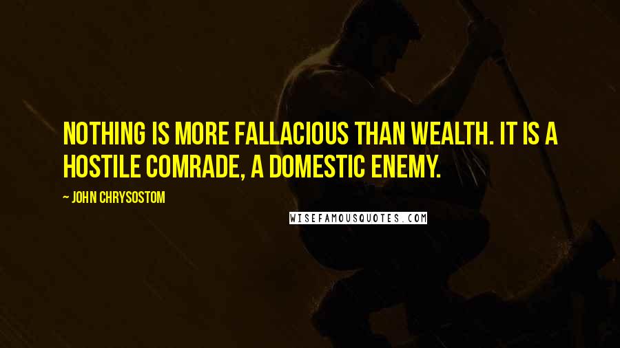 John Chrysostom Quotes: Nothing is more fallacious than wealth. It is a hostile comrade, a domestic enemy.