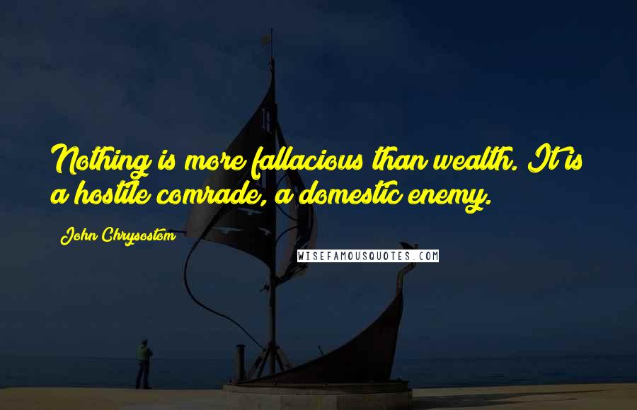 John Chrysostom Quotes: Nothing is more fallacious than wealth. It is a hostile comrade, a domestic enemy.