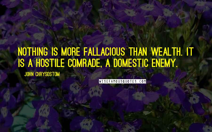 John Chrysostom Quotes: Nothing is more fallacious than wealth. It is a hostile comrade, a domestic enemy.