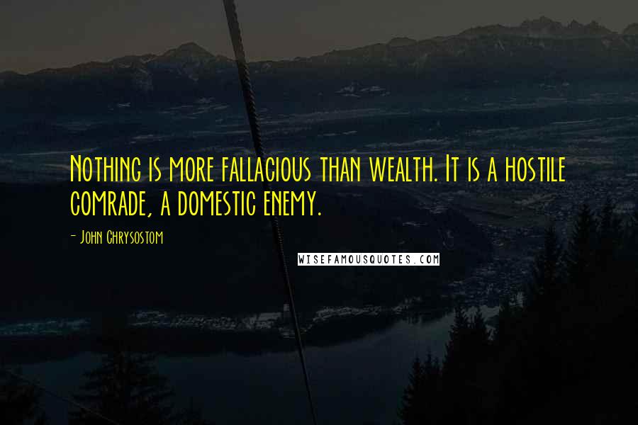 John Chrysostom Quotes: Nothing is more fallacious than wealth. It is a hostile comrade, a domestic enemy.