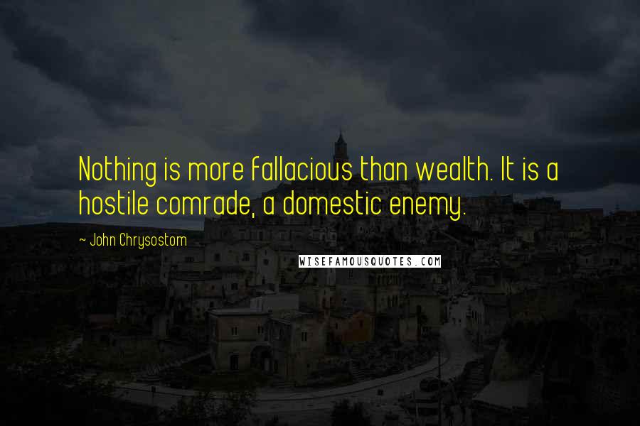 John Chrysostom Quotes: Nothing is more fallacious than wealth. It is a hostile comrade, a domestic enemy.