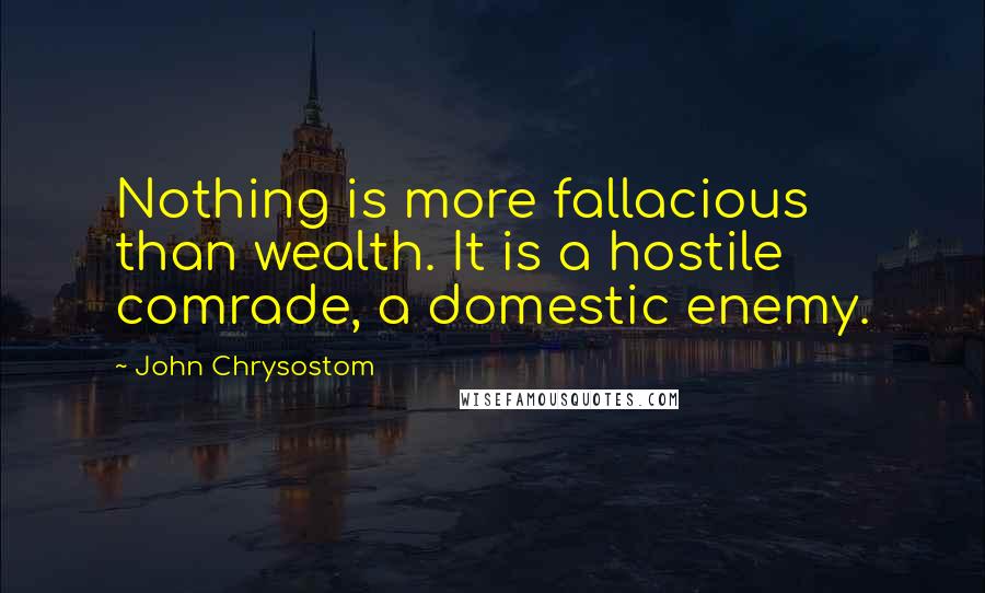 John Chrysostom Quotes: Nothing is more fallacious than wealth. It is a hostile comrade, a domestic enemy.
