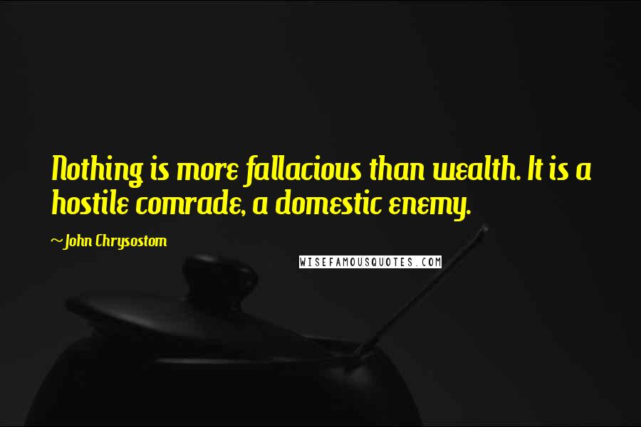John Chrysostom Quotes: Nothing is more fallacious than wealth. It is a hostile comrade, a domestic enemy.