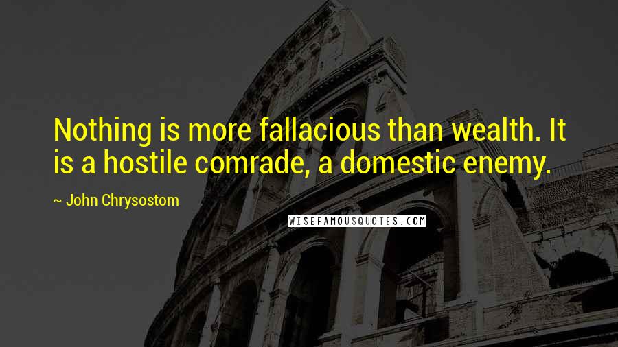 John Chrysostom Quotes: Nothing is more fallacious than wealth. It is a hostile comrade, a domestic enemy.