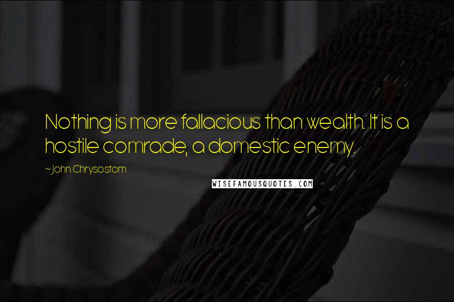 John Chrysostom Quotes: Nothing is more fallacious than wealth. It is a hostile comrade, a domestic enemy.