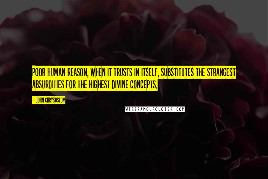 John Chrysostom Quotes: Poor human reason, when it trusts in itself, substitutes the strangest absurdities for the highest divine concepts.