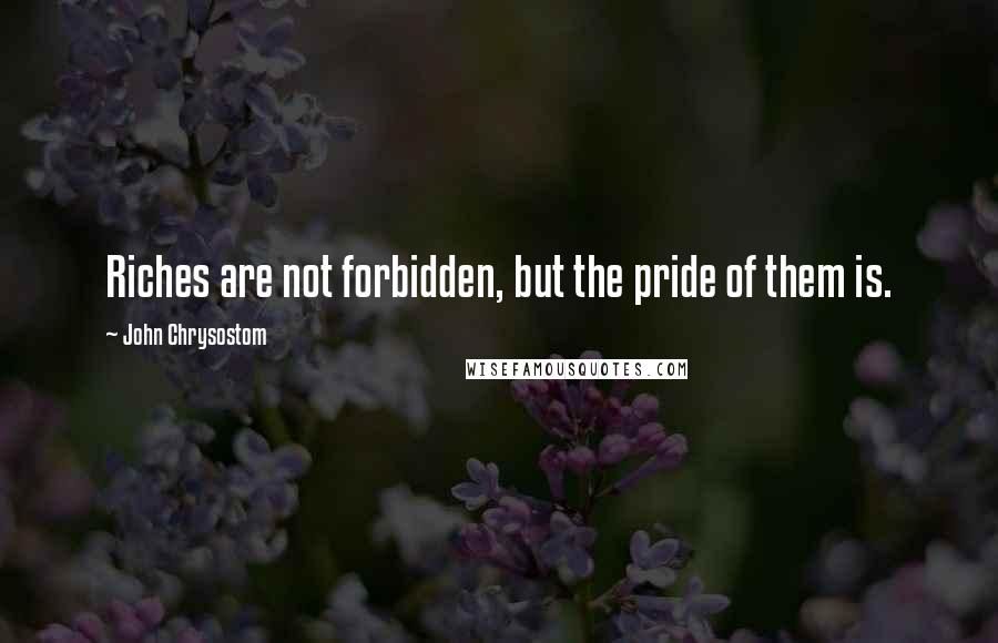 John Chrysostom Quotes: Riches are not forbidden, but the pride of them is.