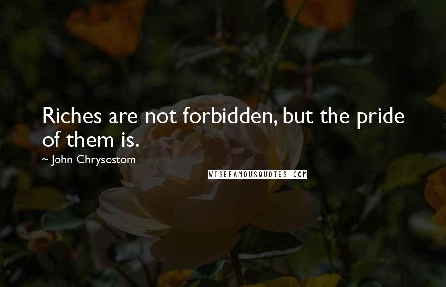 John Chrysostom Quotes: Riches are not forbidden, but the pride of them is.