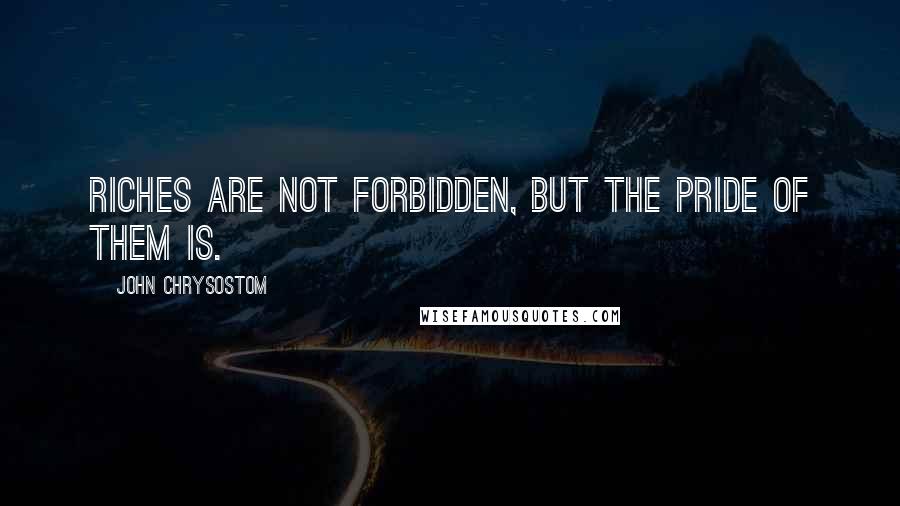 John Chrysostom Quotes: Riches are not forbidden, but the pride of them is.