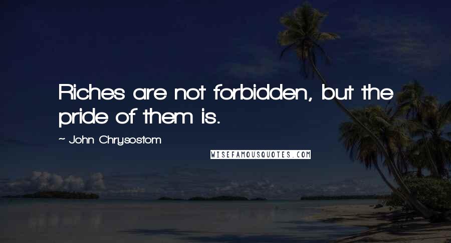 John Chrysostom Quotes: Riches are not forbidden, but the pride of them is.