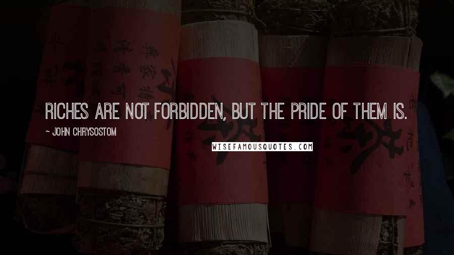 John Chrysostom Quotes: Riches are not forbidden, but the pride of them is.