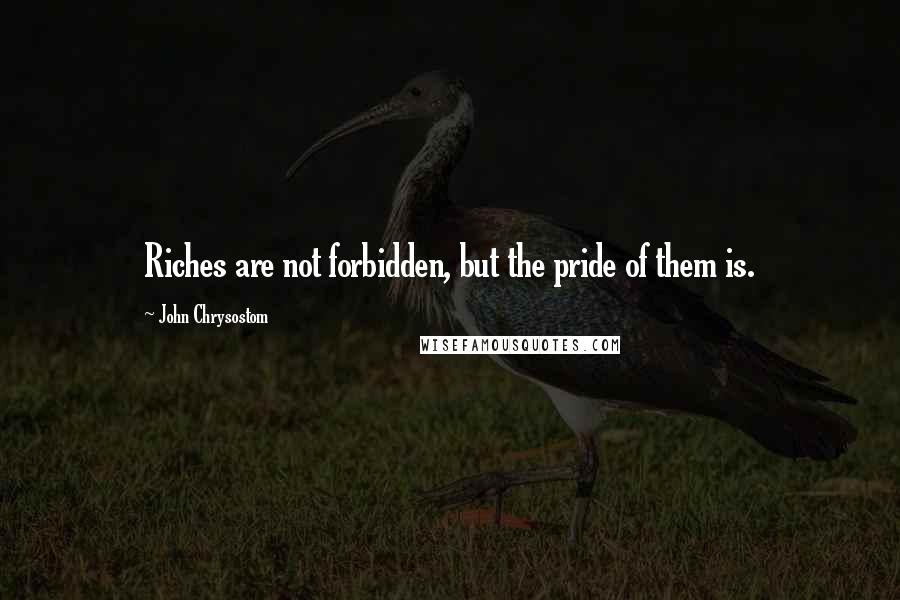 John Chrysostom Quotes: Riches are not forbidden, but the pride of them is.