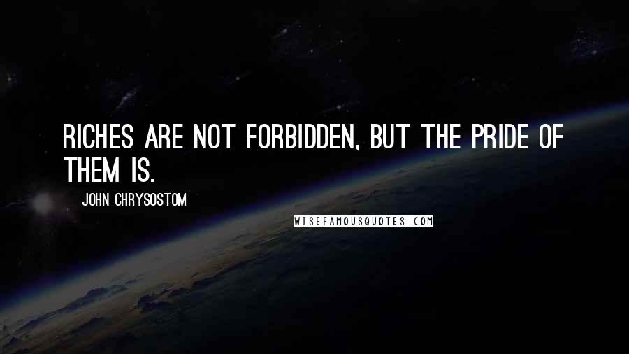 John Chrysostom Quotes: Riches are not forbidden, but the pride of them is.