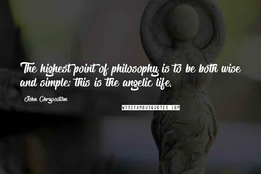 John Chrysostom Quotes: The highest point of philosophy is to be both wise and simple; this is the angelic life.