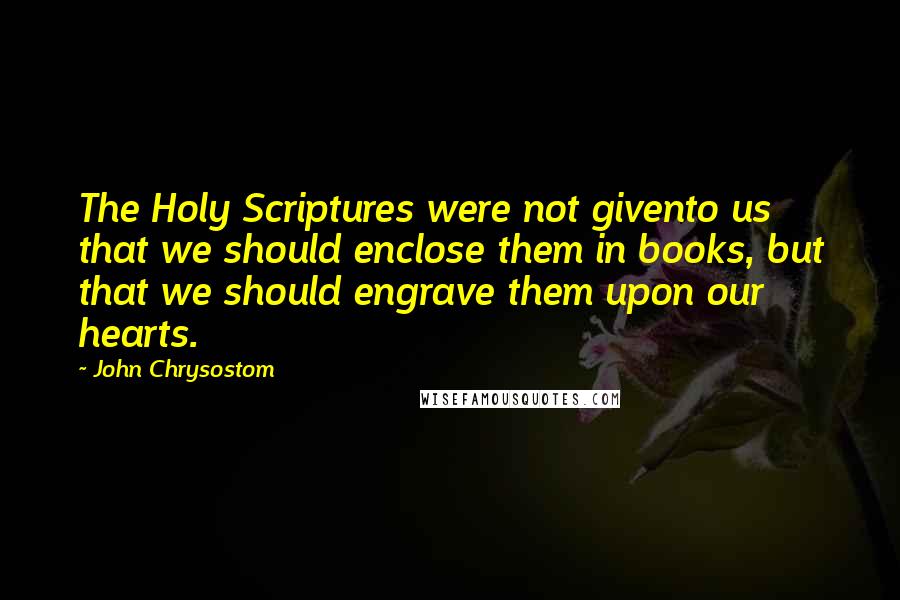 John Chrysostom Quotes: The Holy Scriptures were not givento us that we should enclose them in books, but that we should engrave them upon our hearts.