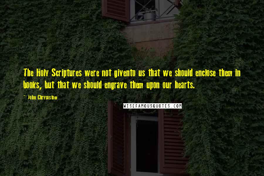 John Chrysostom Quotes: The Holy Scriptures were not givento us that we should enclose them in books, but that we should engrave them upon our hearts.