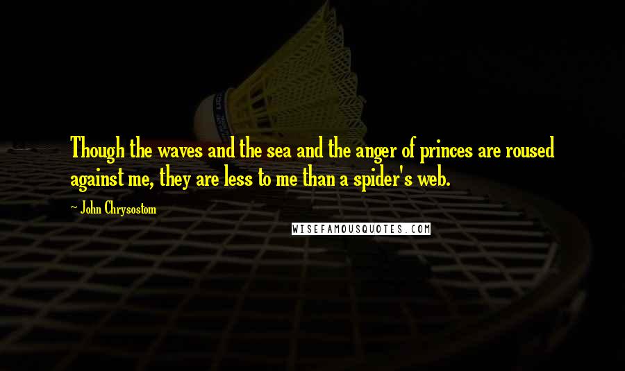 John Chrysostom Quotes: Though the waves and the sea and the anger of princes are roused against me, they are less to me than a spider's web.