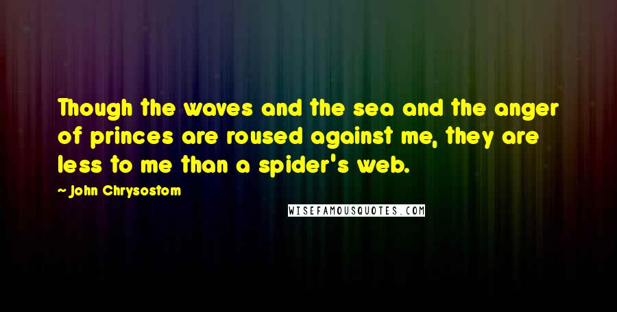 John Chrysostom Quotes: Though the waves and the sea and the anger of princes are roused against me, they are less to me than a spider's web.