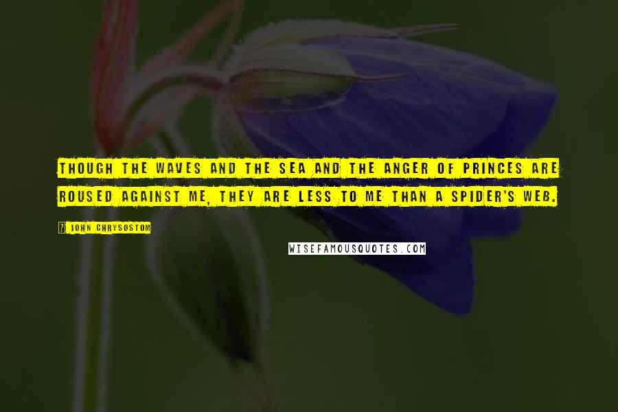 John Chrysostom Quotes: Though the waves and the sea and the anger of princes are roused against me, they are less to me than a spider's web.