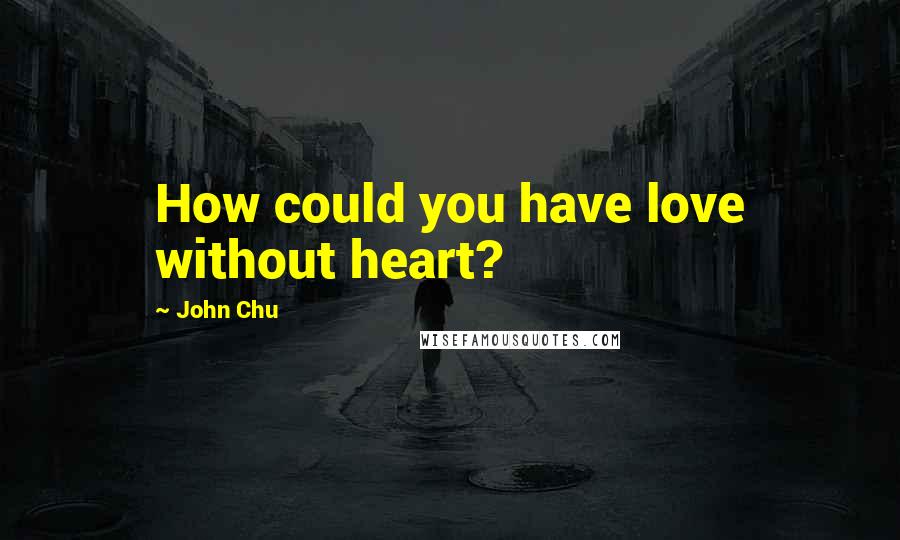 John Chu Quotes: How could you have love without heart?