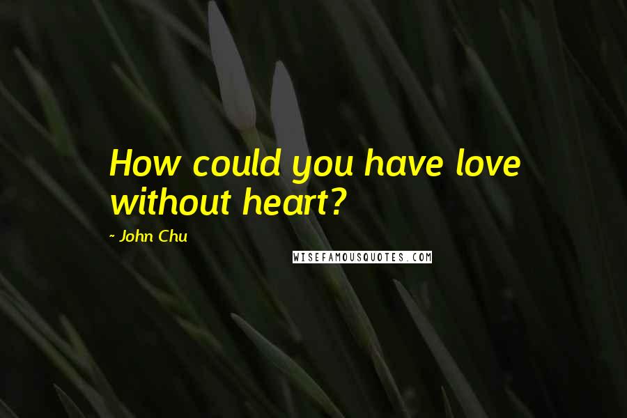 John Chu Quotes: How could you have love without heart?