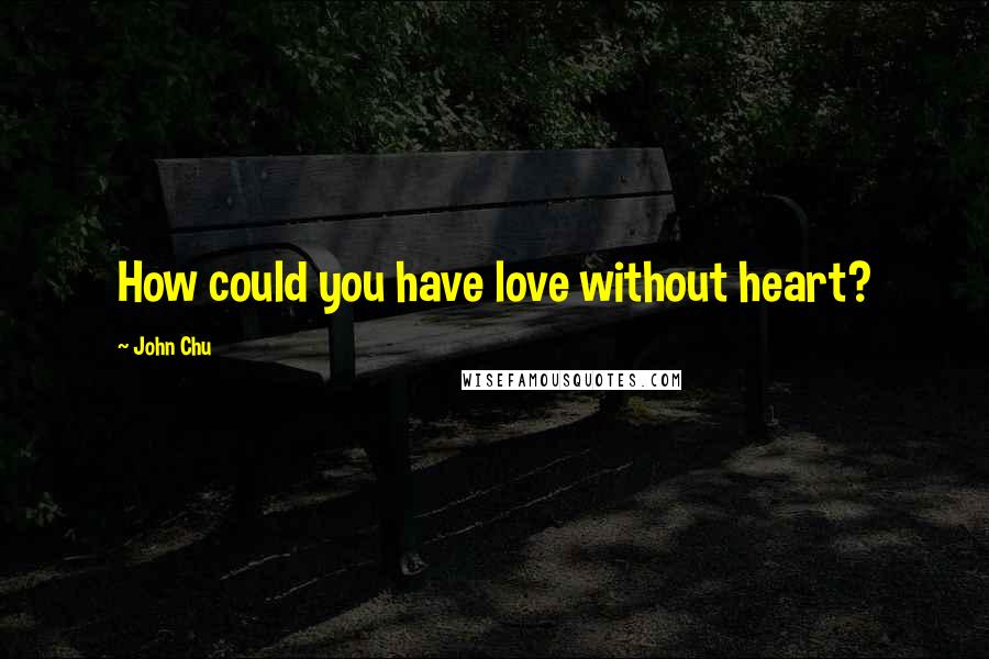 John Chu Quotes: How could you have love without heart?