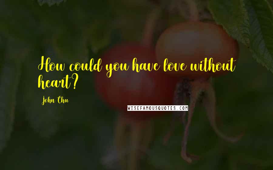 John Chu Quotes: How could you have love without heart?