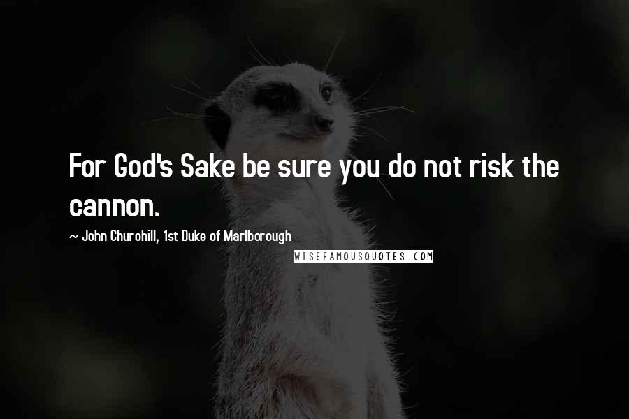 John Churchill, 1st Duke Of Marlborough Quotes: For God's Sake be sure you do not risk the cannon.
