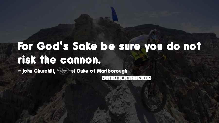 John Churchill, 1st Duke Of Marlborough Quotes: For God's Sake be sure you do not risk the cannon.