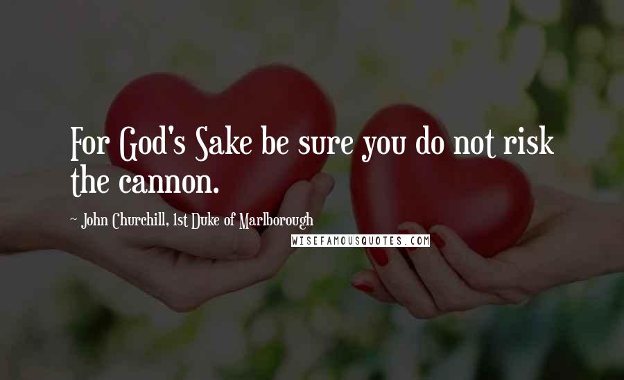 John Churchill, 1st Duke Of Marlborough Quotes: For God's Sake be sure you do not risk the cannon.