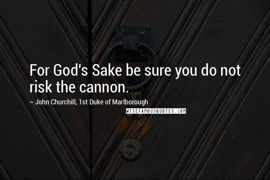 John Churchill, 1st Duke Of Marlborough Quotes: For God's Sake be sure you do not risk the cannon.