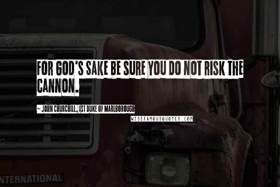 John Churchill, 1st Duke Of Marlborough Quotes: For God's Sake be sure you do not risk the cannon.
