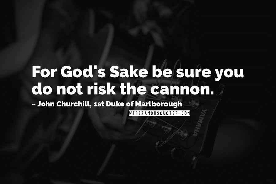 John Churchill, 1st Duke Of Marlborough Quotes: For God's Sake be sure you do not risk the cannon.