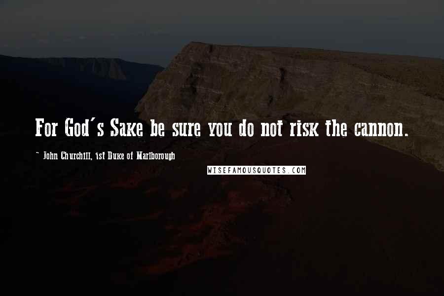 John Churchill, 1st Duke Of Marlborough Quotes: For God's Sake be sure you do not risk the cannon.