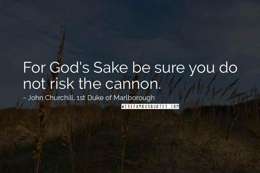John Churchill, 1st Duke Of Marlborough Quotes: For God's Sake be sure you do not risk the cannon.