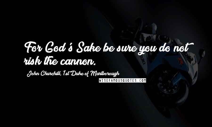 John Churchill, 1st Duke Of Marlborough Quotes: For God's Sake be sure you do not risk the cannon.