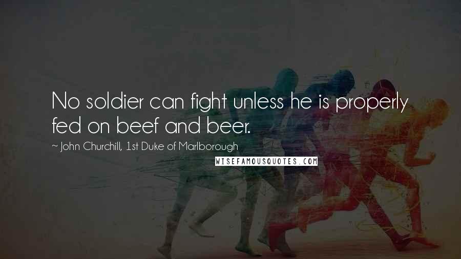 John Churchill, 1st Duke Of Marlborough Quotes: No soldier can fight unless he is properly fed on beef and beer.