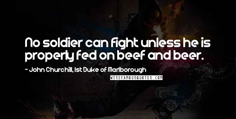 John Churchill, 1st Duke Of Marlborough Quotes: No soldier can fight unless he is properly fed on beef and beer.