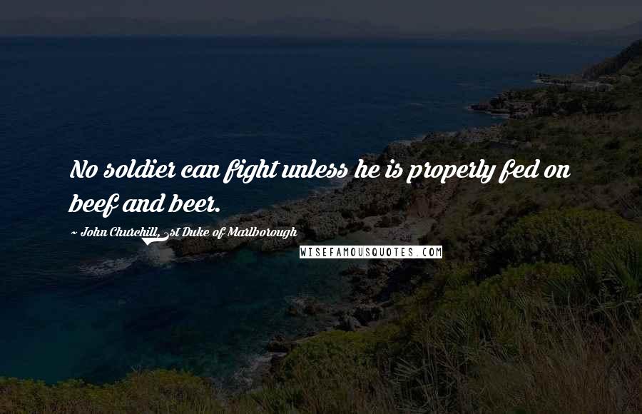John Churchill, 1st Duke Of Marlborough Quotes: No soldier can fight unless he is properly fed on beef and beer.