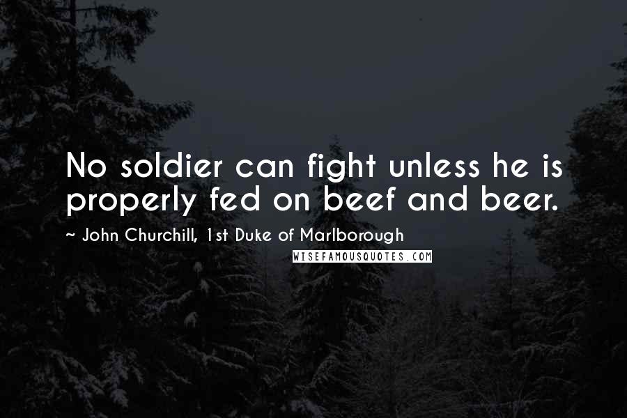 John Churchill, 1st Duke Of Marlborough Quotes: No soldier can fight unless he is properly fed on beef and beer.