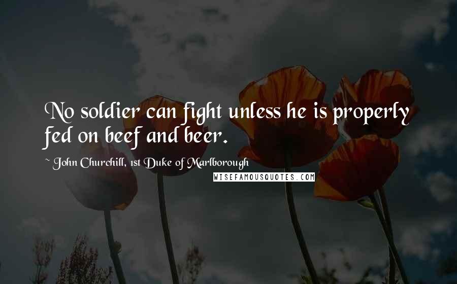 John Churchill, 1st Duke Of Marlborough Quotes: No soldier can fight unless he is properly fed on beef and beer.